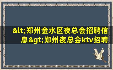 <郑州金水区夜总会招聘信息>郑州夜总会ktv招聘